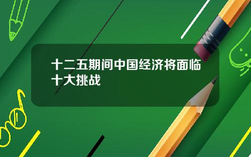 十二五期间中国经济将面临十大挑战