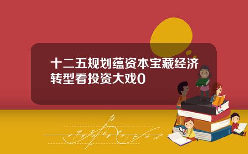 十二五规划蕴资本宝藏经济转型看投资大戏0