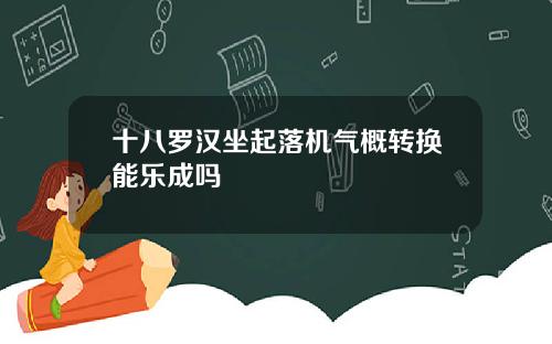 十八罗汉坐起落机气概转换能乐成吗