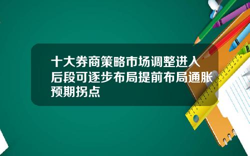 十大券商策略市场调整进入后段可逐步布局提前布局通胀预期拐点