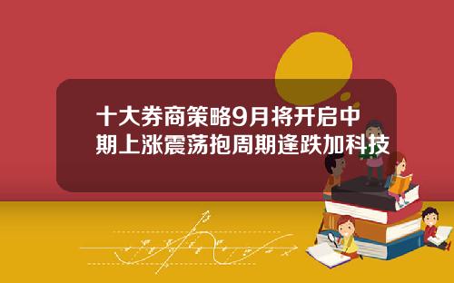 十大券商策略9月将开启中期上涨震荡抱周期逢跌加科技