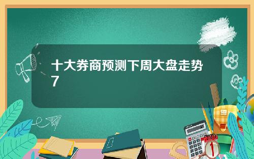 十大券商预测下周大盘走势7