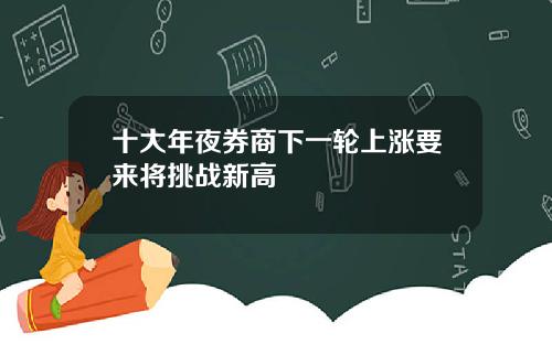 十大年夜券商下一轮上涨要来将挑战新高