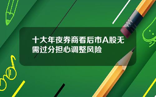 十大年夜券商看后市A股无需过分担心调整风险
