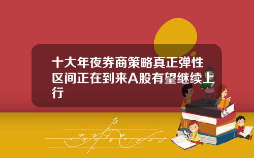 十大年夜券商策略真正弹性区间正在到来A股有望继续上行