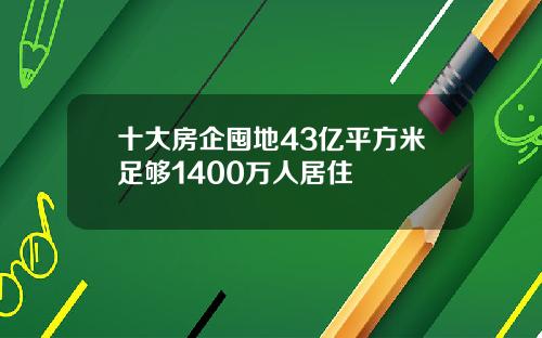 十大房企囤地43亿平方米足够1400万人居住