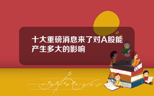 十大重磅消息来了对A股能产生多大的影响