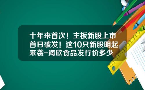 十年来首次！主板新股上市首日破发！这10只新股明起来袭-海欣食品发行价多少