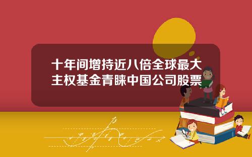 十年间增持近八倍全球最大主权基金青睐中国公司股票