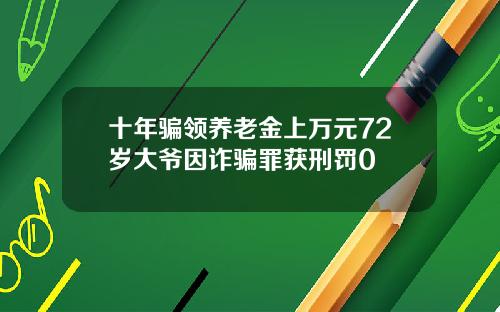 十年骗领养老金上万元72岁大爷因诈骗罪获刑罚0