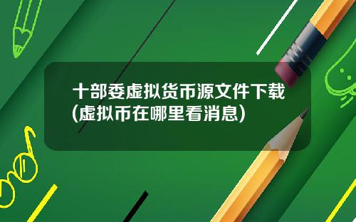 十部委虚拟货币源文件下载(虚拟币在哪里看消息)
