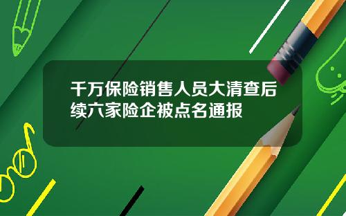 千万保险销售人员大清查后续六家险企被点名通报