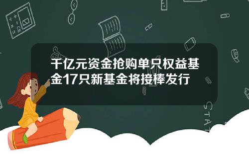 千亿元资金抢购单只权益基金17只新基金将接棒发行