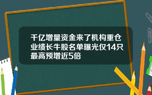 千亿增量资金来了机构重仓业绩长牛股名单曝光仅14只最高预增近5倍