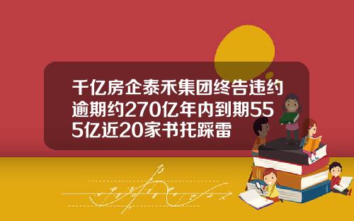 千亿房企泰禾集团终告违约逾期约270亿年内到期555亿近20家书托踩雷