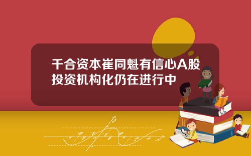 千合资本崔同魁有信心A股投资机构化仍在进行中