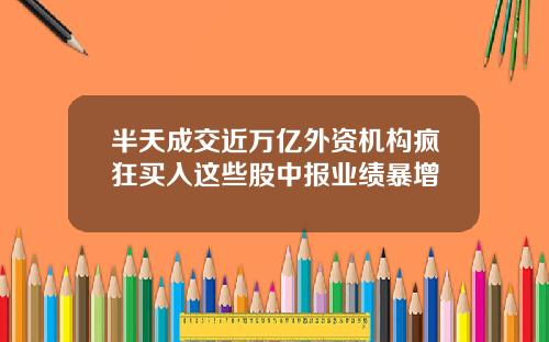 半天成交近万亿外资机构疯狂买入这些股中报业绩暴增