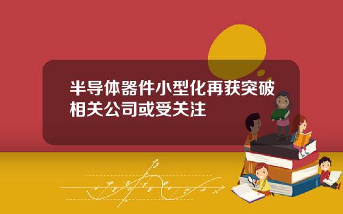 半导体器件小型化再获突破相关公司或受关注