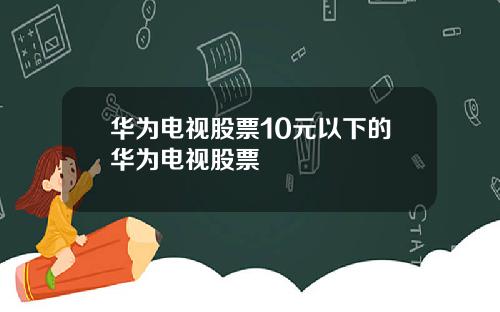 华为电视股票10元以下的华为电视股票