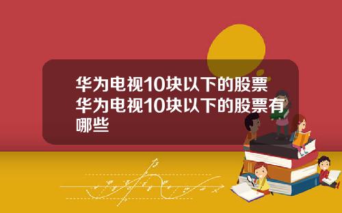 华为电视10块以下的股票华为电视10块以下的股票有哪些