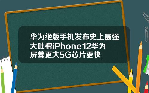 华为绝版手机发布史上最强大吐槽iPhone12华为屏幕更大5G芯片更快