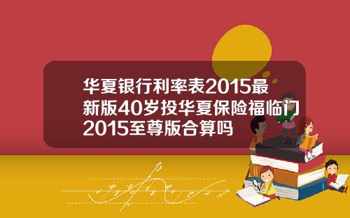 华夏银行利率表2015最新版40岁投华夏保险福临门2015至尊版合算吗