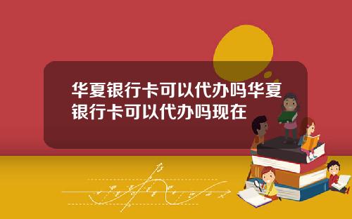 华夏银行卡可以代办吗华夏银行卡可以代办吗现在