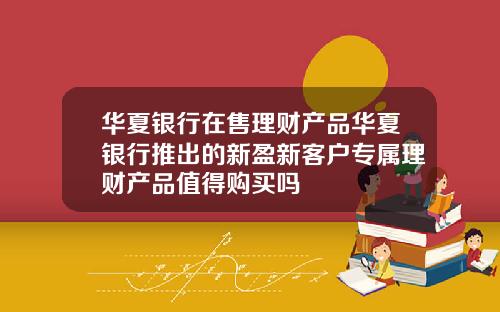 华夏银行在售理财产品华夏银行推出的新盈新客户专属理财产品值得购买吗