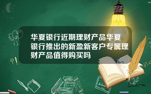 华夏银行近期理财产品华夏银行推出的新盈新客户专属理财产品值得购买吗