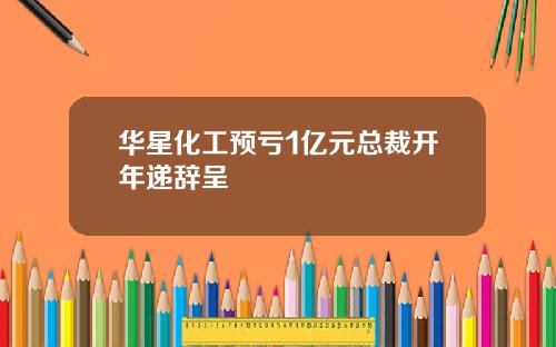 华星化工预亏1亿元总裁开年递辞呈