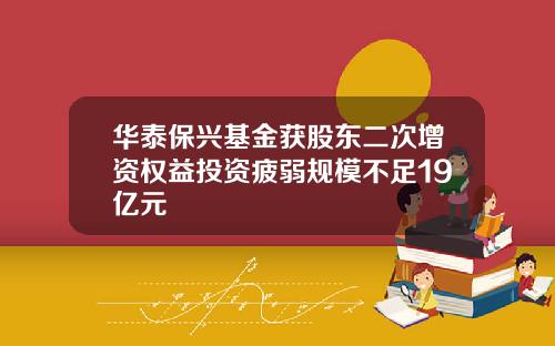华泰保兴基金获股东二次增资权益投资疲弱规模不足19亿元