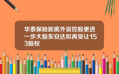 华泰保险距离外资控股更进一步大股东安达拟再受让153股权
