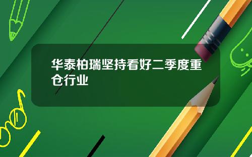 华泰柏瑞坚持看好二季度重仓行业