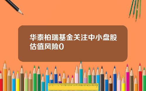 华泰柏瑞基金关注中小盘股估值风险0