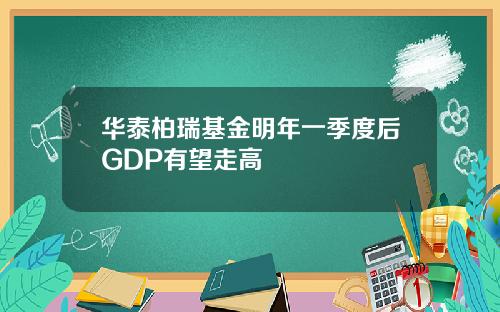 华泰柏瑞基金明年一季度后GDP有望走高