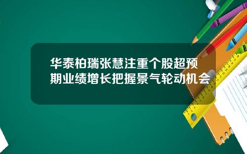 华泰柏瑞张慧注重个股超预期业绩增长把握景气轮动机会