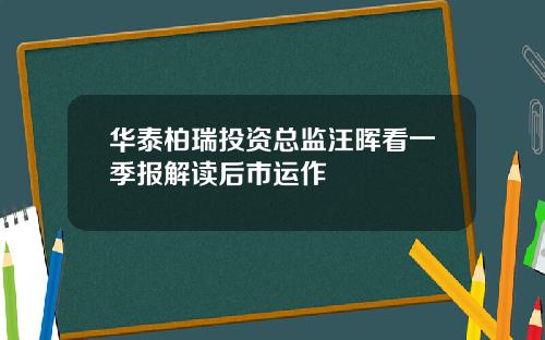华泰柏瑞投资总监汪晖看一季报解读后市运作