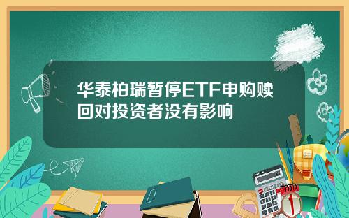 华泰柏瑞暂停ETF申购赎回对投资者没有影响