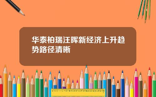 华泰柏瑞汪晖新经济上升趋势路径清晰