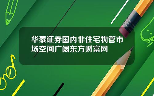 华泰证券国内非住宅物管市场空间广阔东方财富网