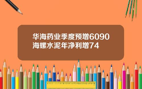 华海药业季度预增6090海螺水泥年净利增74