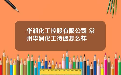 华润化工控股有限公司 常州华润化工待遇怎么样