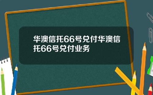 华澳信托66号兑付华澳信托66号兑付业务