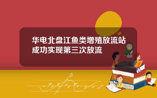 华电北盘江鱼类增殖放流站成功实现第三次放流