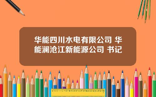 华能四川水电有限公司 华能澜沧江新能源公司 书记