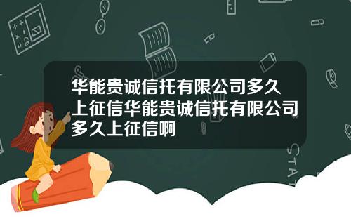 华能贵诚信托有限公司多久上征信华能贵诚信托有限公司多久上征信啊