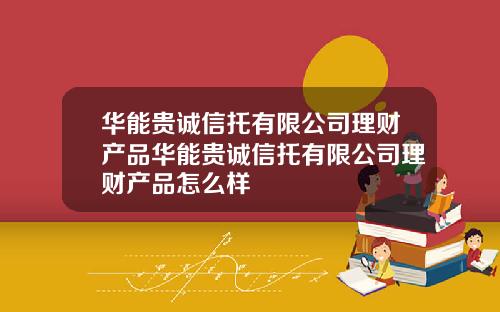 华能贵诚信托有限公司理财产品华能贵诚信托有限公司理财产品怎么样