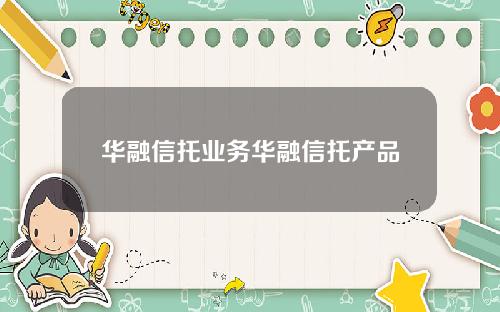 华融信托业务华融信托产品