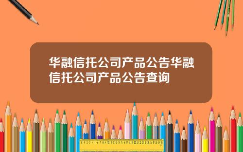华融信托公司产品公告华融信托公司产品公告查询