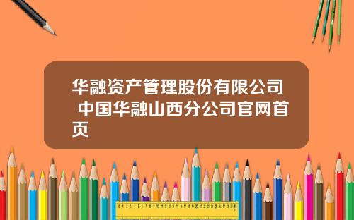 华融资产管理股份有限公司 中国华融山西分公司官网首页